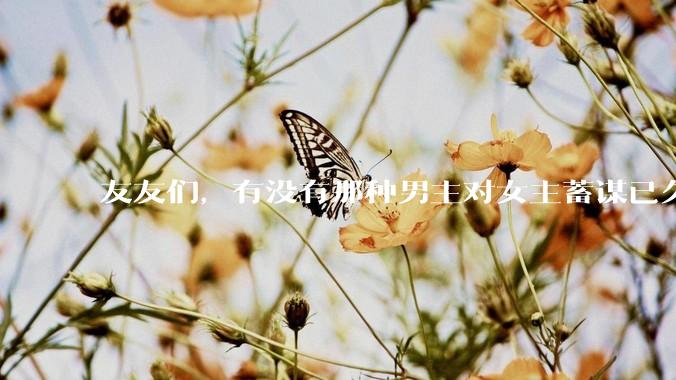 友友们，有没有那种男主对女主蓄谋已久的甜文啊？