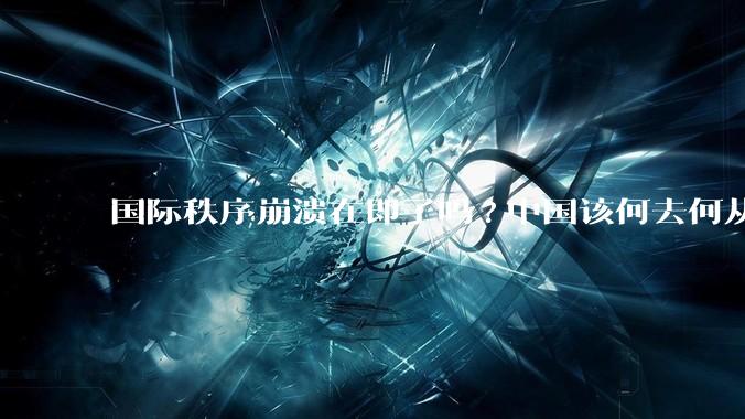 国际秩序崩溃在即了吗?中国该何去何从?